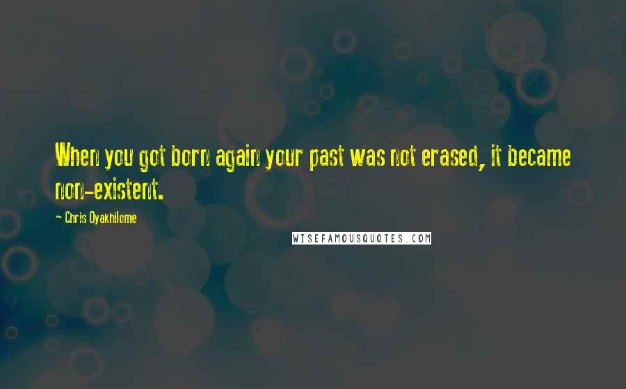 Chris Oyakhilome Quotes: When you got born again your past was not erased, it became non-existent.