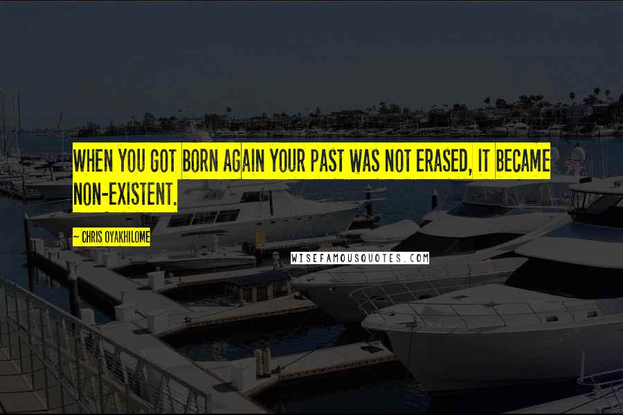 Chris Oyakhilome Quotes: When you got born again your past was not erased, it became non-existent.