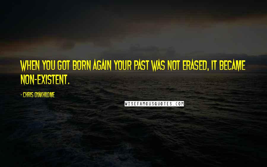 Chris Oyakhilome Quotes: When you got born again your past was not erased, it became non-existent.