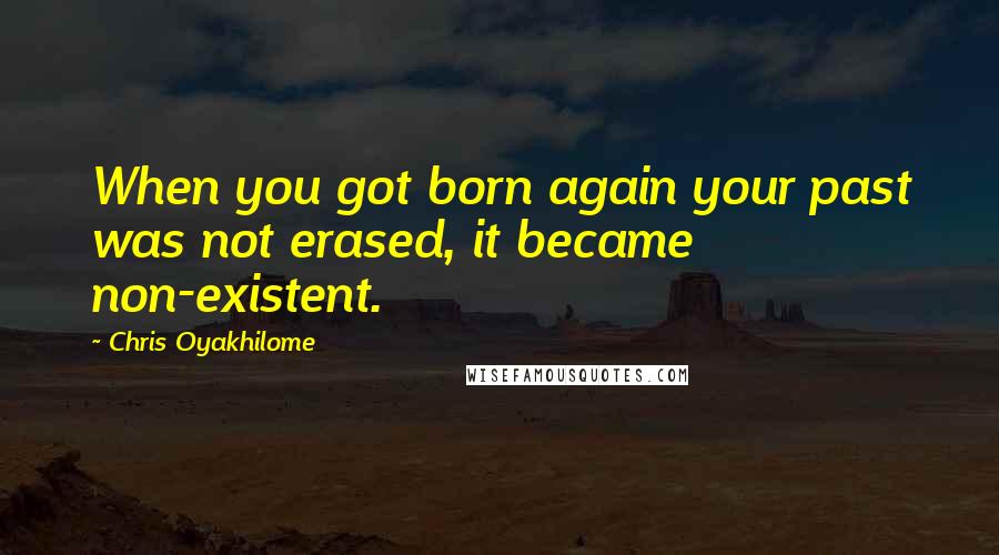 Chris Oyakhilome Quotes: When you got born again your past was not erased, it became non-existent.