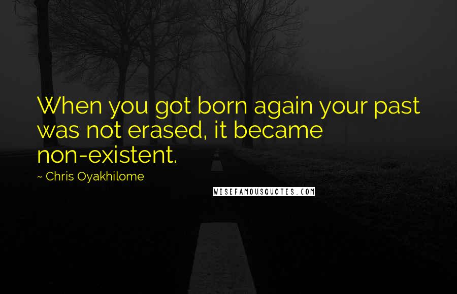 Chris Oyakhilome Quotes: When you got born again your past was not erased, it became non-existent.