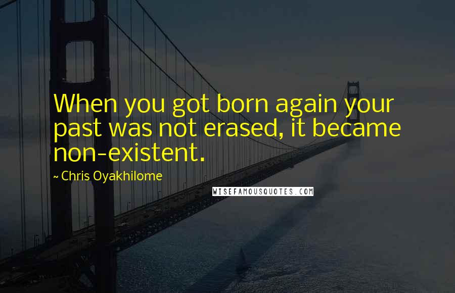 Chris Oyakhilome Quotes: When you got born again your past was not erased, it became non-existent.