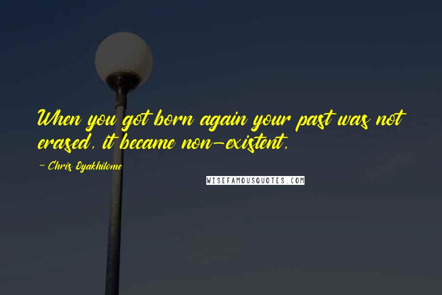 Chris Oyakhilome Quotes: When you got born again your past was not erased, it became non-existent.