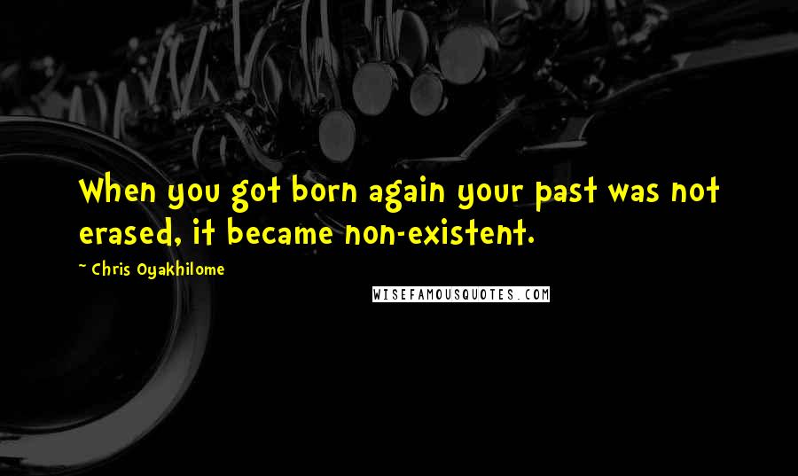 Chris Oyakhilome Quotes: When you got born again your past was not erased, it became non-existent.