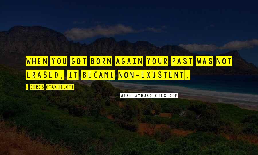 Chris Oyakhilome Quotes: When you got born again your past was not erased, it became non-existent.