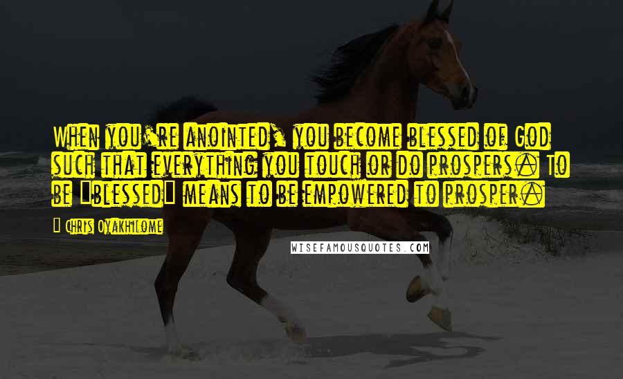 Chris Oyakhilome Quotes: When you're anointed, you become blessed of God such that everything you touch or do prospers. To be "blessed" means to be empowered to prosper.