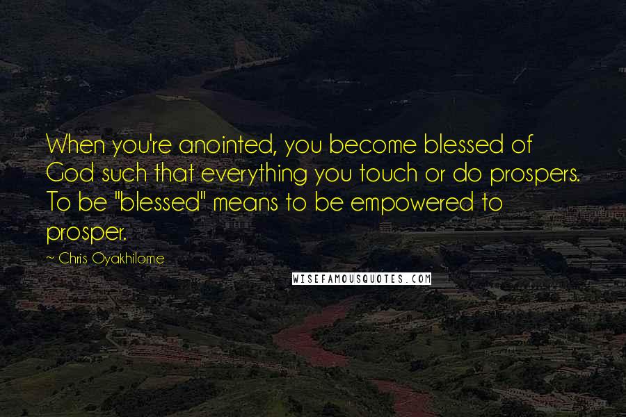 Chris Oyakhilome Quotes: When you're anointed, you become blessed of God such that everything you touch or do prospers. To be "blessed" means to be empowered to prosper.