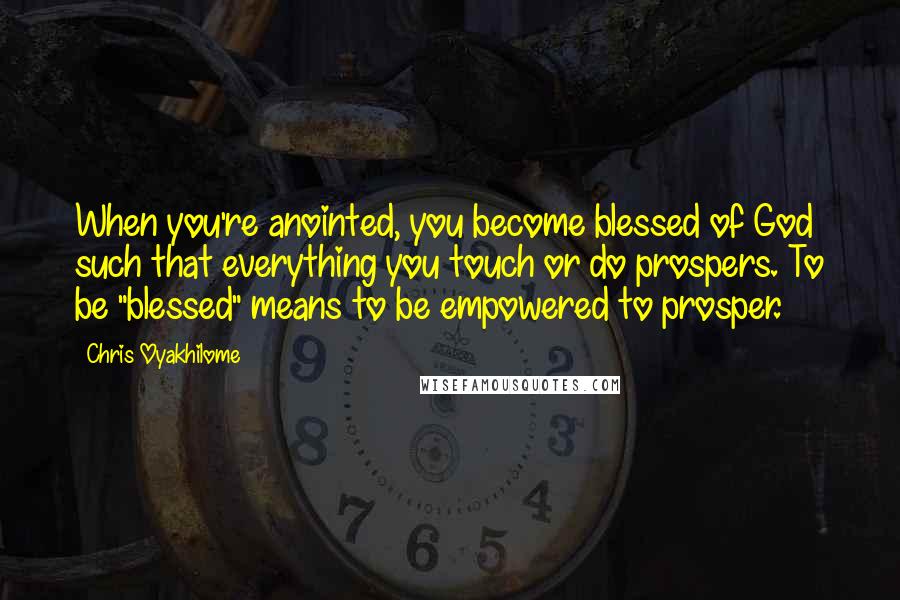 Chris Oyakhilome Quotes: When you're anointed, you become blessed of God such that everything you touch or do prospers. To be "blessed" means to be empowered to prosper.