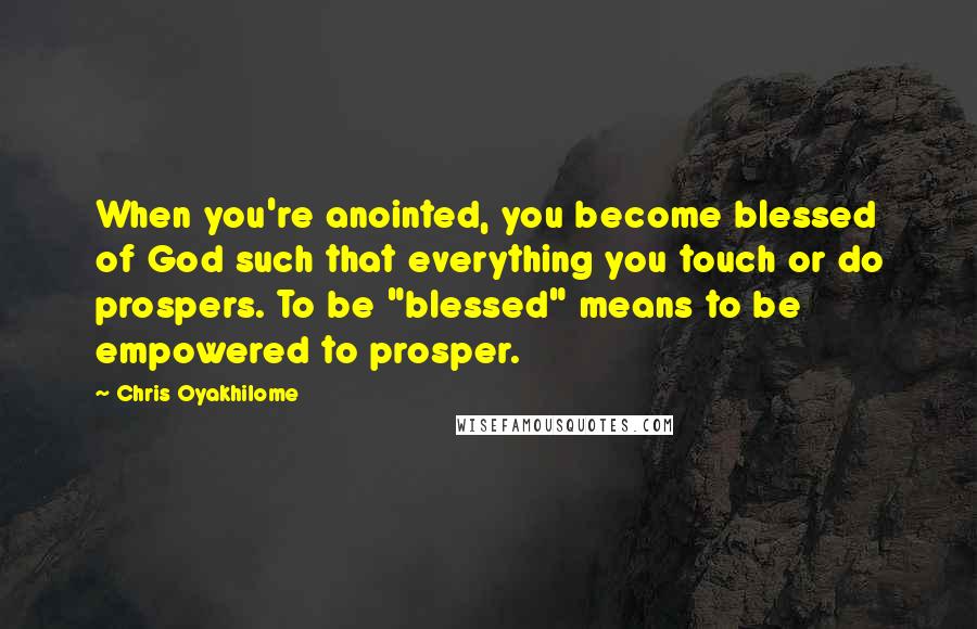 Chris Oyakhilome Quotes: When you're anointed, you become blessed of God such that everything you touch or do prospers. To be "blessed" means to be empowered to prosper.