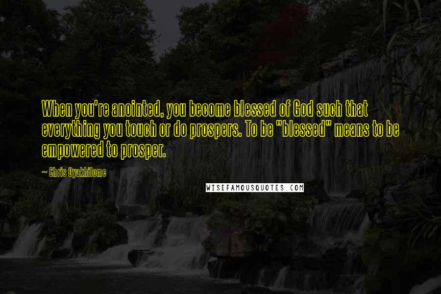 Chris Oyakhilome Quotes: When you're anointed, you become blessed of God such that everything you touch or do prospers. To be "blessed" means to be empowered to prosper.