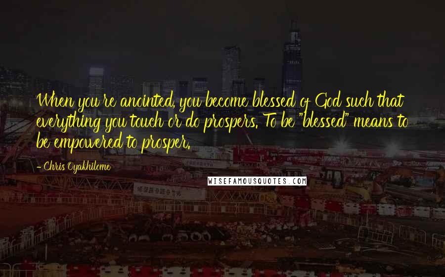 Chris Oyakhilome Quotes: When you're anointed, you become blessed of God such that everything you touch or do prospers. To be "blessed" means to be empowered to prosper.