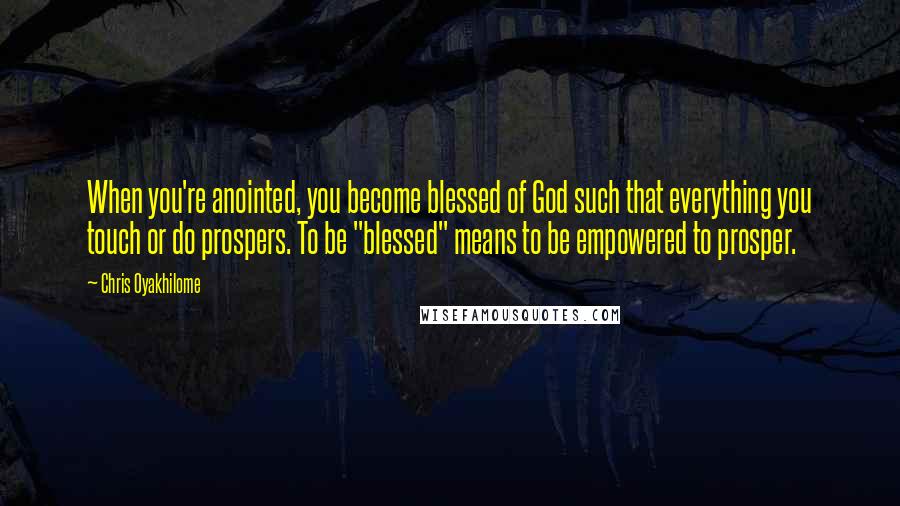 Chris Oyakhilome Quotes: When you're anointed, you become blessed of God such that everything you touch or do prospers. To be "blessed" means to be empowered to prosper.