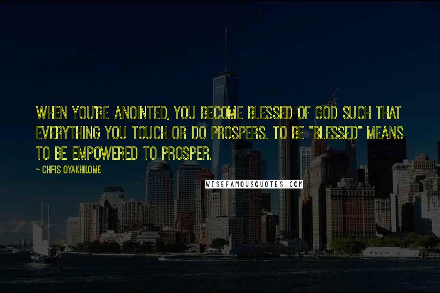Chris Oyakhilome Quotes: When you're anointed, you become blessed of God such that everything you touch or do prospers. To be "blessed" means to be empowered to prosper.