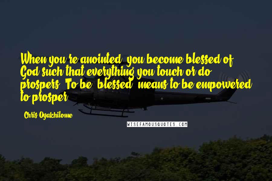 Chris Oyakhilome Quotes: When you're anointed, you become blessed of God such that everything you touch or do prospers. To be "blessed" means to be empowered to prosper.