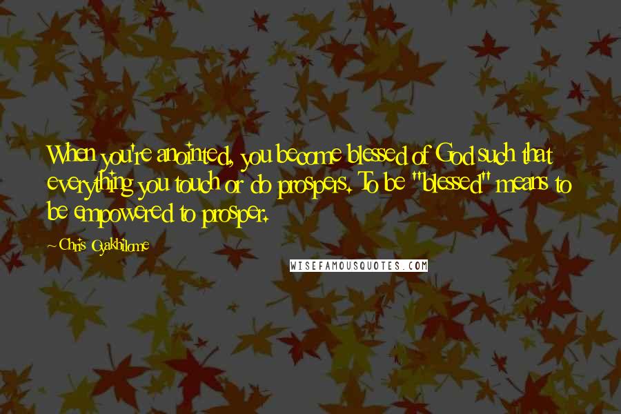 Chris Oyakhilome Quotes: When you're anointed, you become blessed of God such that everything you touch or do prospers. To be "blessed" means to be empowered to prosper.