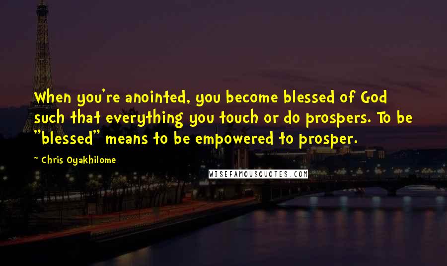 Chris Oyakhilome Quotes: When you're anointed, you become blessed of God such that everything you touch or do prospers. To be "blessed" means to be empowered to prosper.