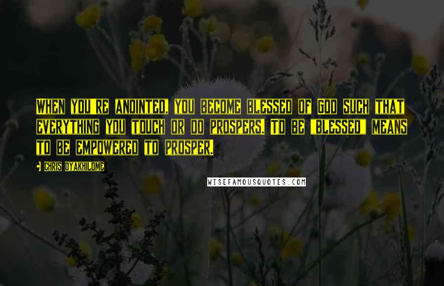 Chris Oyakhilome Quotes: When you're anointed, you become blessed of God such that everything you touch or do prospers. To be "blessed" means to be empowered to prosper.