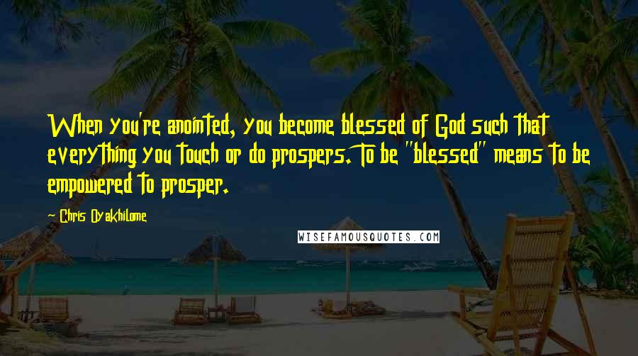 Chris Oyakhilome Quotes: When you're anointed, you become blessed of God such that everything you touch or do prospers. To be "blessed" means to be empowered to prosper.