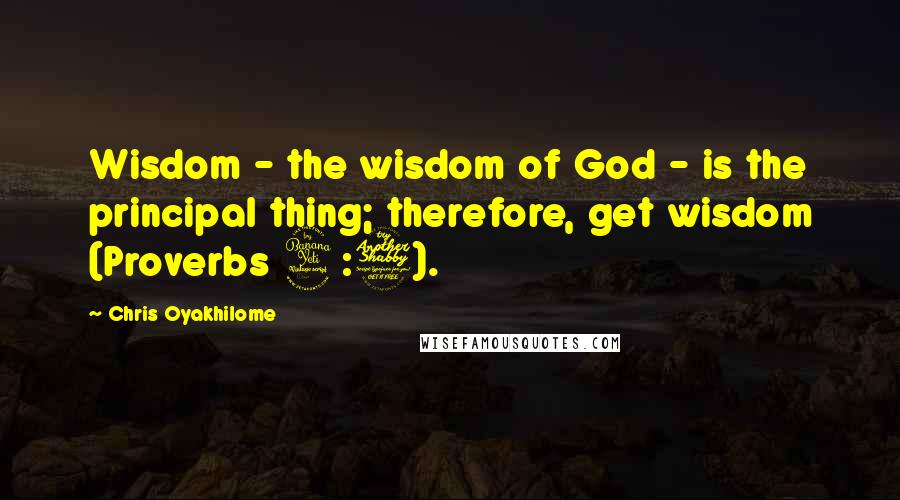 Chris Oyakhilome Quotes: Wisdom - the wisdom of God - is the principal thing; therefore, get wisdom (Proverbs 4:7).