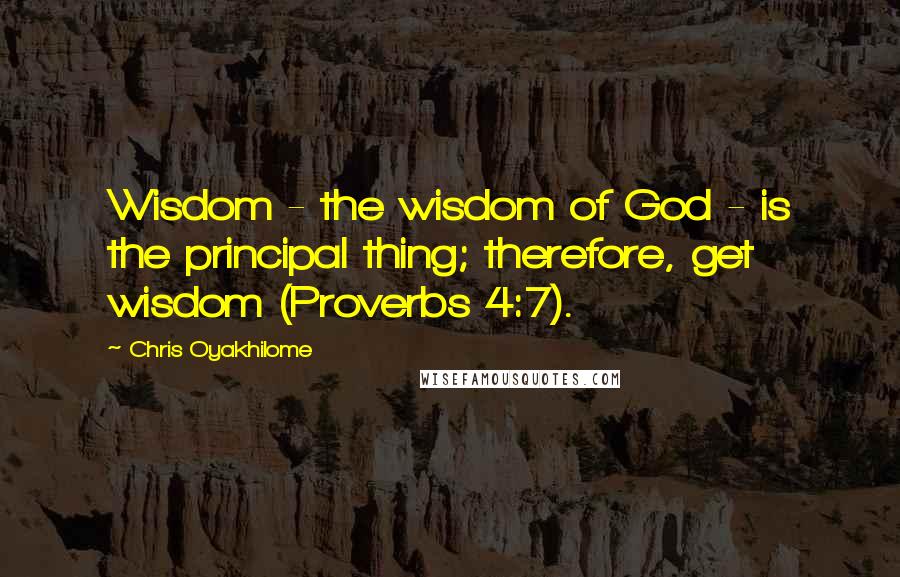Chris Oyakhilome Quotes: Wisdom - the wisdom of God - is the principal thing; therefore, get wisdom (Proverbs 4:7).