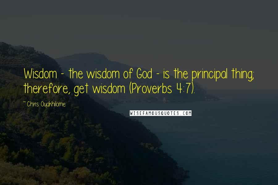 Chris Oyakhilome Quotes: Wisdom - the wisdom of God - is the principal thing; therefore, get wisdom (Proverbs 4:7).