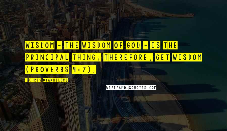 Chris Oyakhilome Quotes: Wisdom - the wisdom of God - is the principal thing; therefore, get wisdom (Proverbs 4:7).
