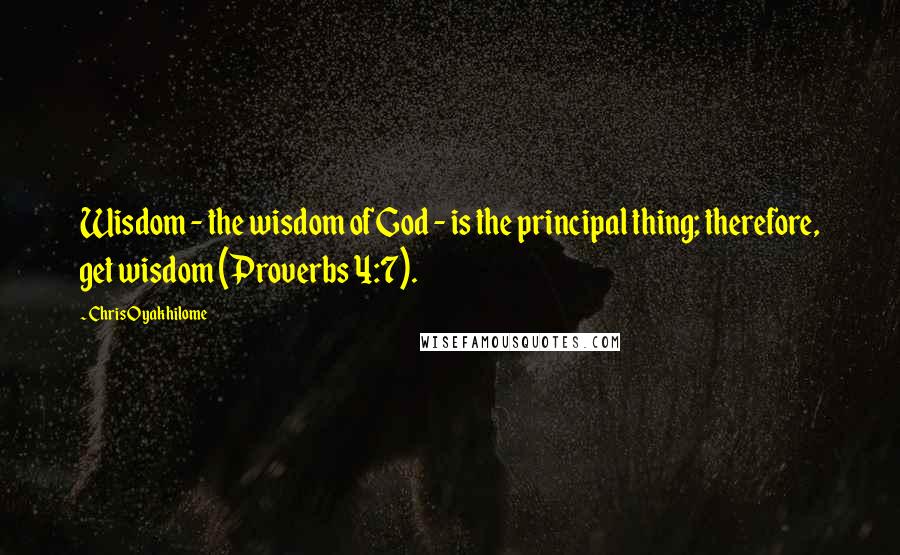 Chris Oyakhilome Quotes: Wisdom - the wisdom of God - is the principal thing; therefore, get wisdom (Proverbs 4:7).