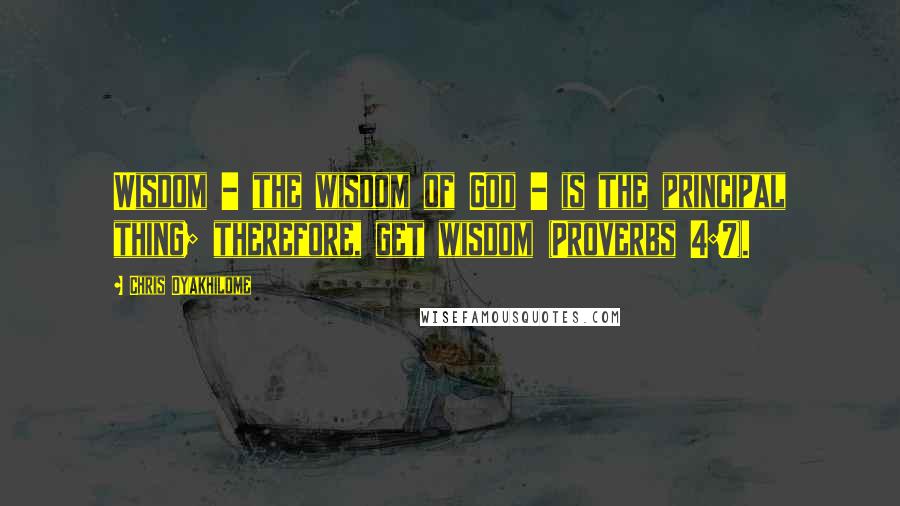 Chris Oyakhilome Quotes: Wisdom - the wisdom of God - is the principal thing; therefore, get wisdom (Proverbs 4:7).