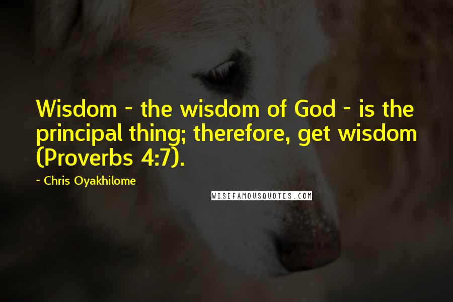 Chris Oyakhilome Quotes: Wisdom - the wisdom of God - is the principal thing; therefore, get wisdom (Proverbs 4:7).