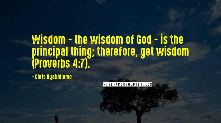 Chris Oyakhilome Quotes: Wisdom - the wisdom of God - is the principal thing; therefore, get wisdom (Proverbs 4:7).