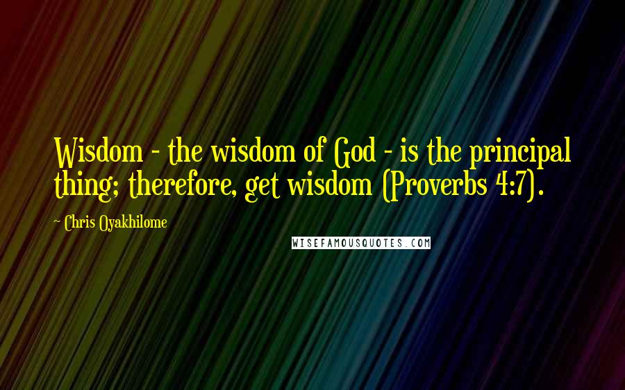 Chris Oyakhilome Quotes: Wisdom - the wisdom of God - is the principal thing; therefore, get wisdom (Proverbs 4:7).