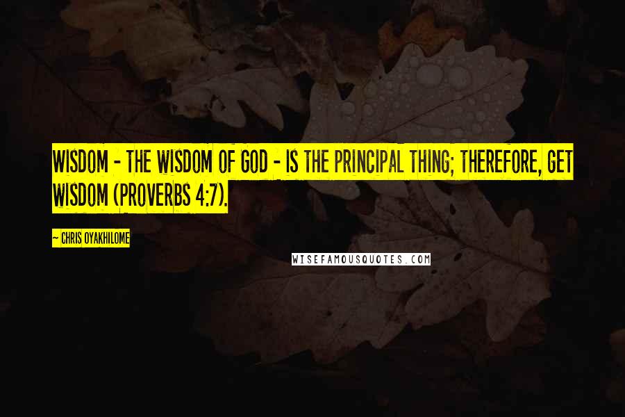 Chris Oyakhilome Quotes: Wisdom - the wisdom of God - is the principal thing; therefore, get wisdom (Proverbs 4:7).