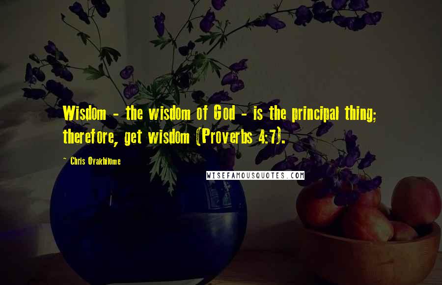 Chris Oyakhilome Quotes: Wisdom - the wisdom of God - is the principal thing; therefore, get wisdom (Proverbs 4:7).