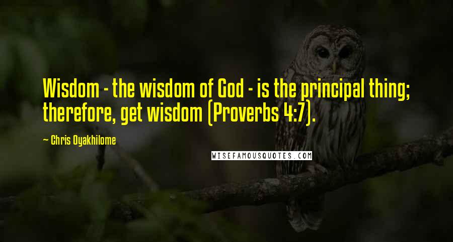 Chris Oyakhilome Quotes: Wisdom - the wisdom of God - is the principal thing; therefore, get wisdom (Proverbs 4:7).