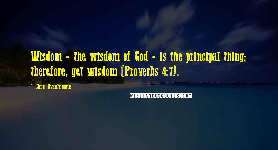 Chris Oyakhilome Quotes: Wisdom - the wisdom of God - is the principal thing; therefore, get wisdom (Proverbs 4:7).