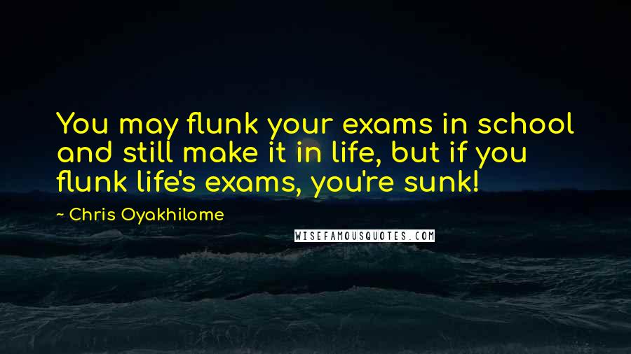 Chris Oyakhilome Quotes: You may flunk your exams in school and still make it in life, but if you flunk life's exams, you're sunk!