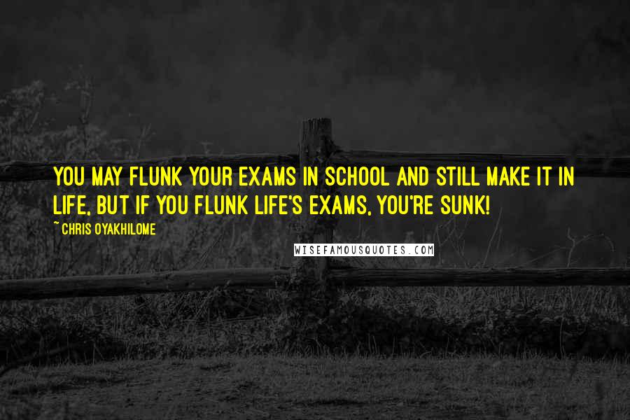 Chris Oyakhilome Quotes: You may flunk your exams in school and still make it in life, but if you flunk life's exams, you're sunk!