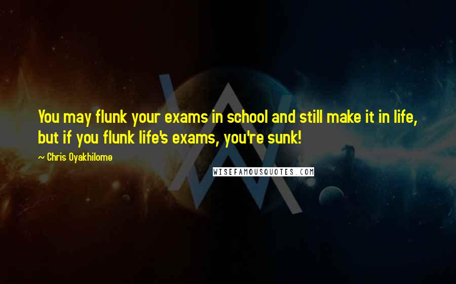 Chris Oyakhilome Quotes: You may flunk your exams in school and still make it in life, but if you flunk life's exams, you're sunk!