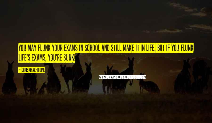 Chris Oyakhilome Quotes: You may flunk your exams in school and still make it in life, but if you flunk life's exams, you're sunk!