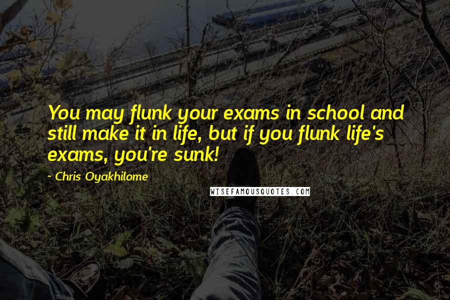 Chris Oyakhilome Quotes: You may flunk your exams in school and still make it in life, but if you flunk life's exams, you're sunk!