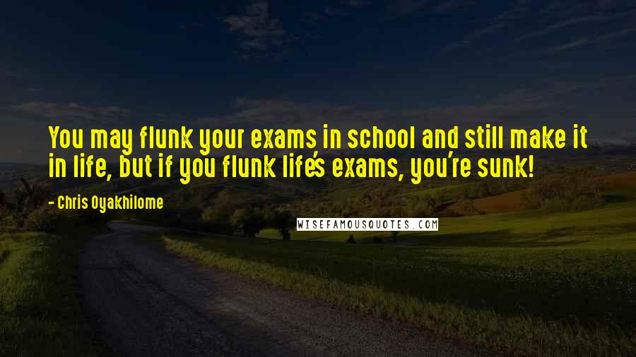 Chris Oyakhilome Quotes: You may flunk your exams in school and still make it in life, but if you flunk life's exams, you're sunk!