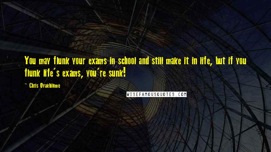 Chris Oyakhilome Quotes: You may flunk your exams in school and still make it in life, but if you flunk life's exams, you're sunk!