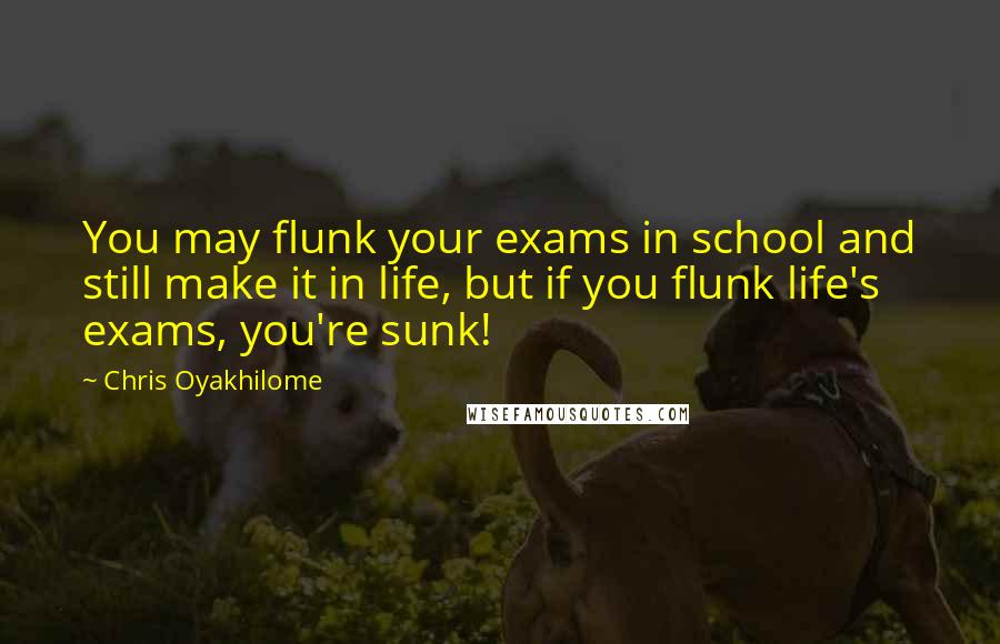 Chris Oyakhilome Quotes: You may flunk your exams in school and still make it in life, but if you flunk life's exams, you're sunk!