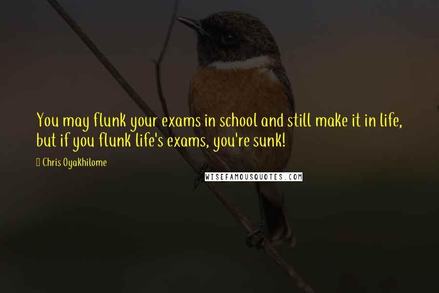 Chris Oyakhilome Quotes: You may flunk your exams in school and still make it in life, but if you flunk life's exams, you're sunk!