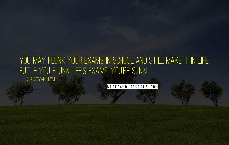 Chris Oyakhilome Quotes: You may flunk your exams in school and still make it in life, but if you flunk life's exams, you're sunk!