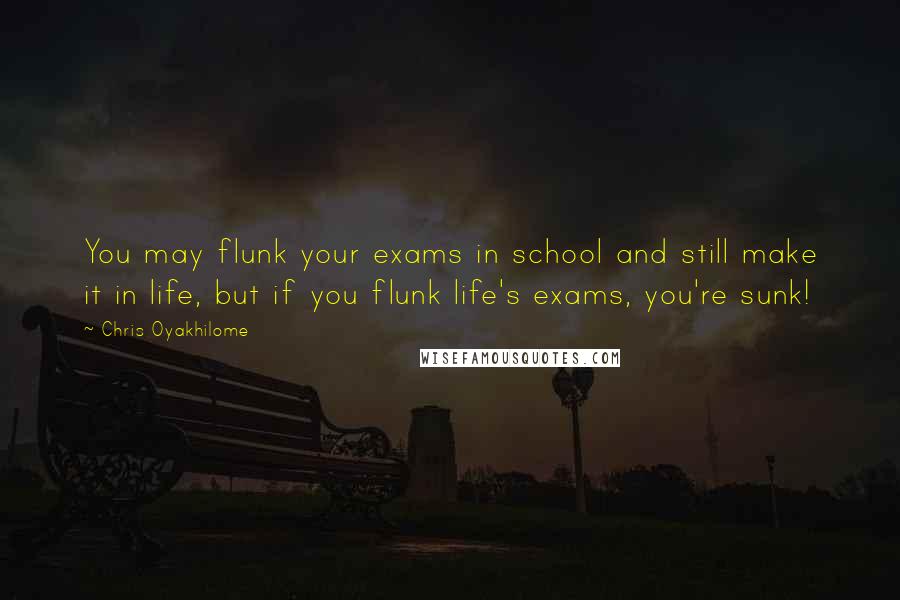 Chris Oyakhilome Quotes: You may flunk your exams in school and still make it in life, but if you flunk life's exams, you're sunk!