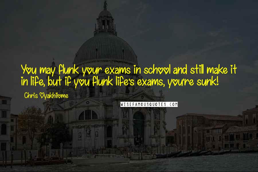 Chris Oyakhilome Quotes: You may flunk your exams in school and still make it in life, but if you flunk life's exams, you're sunk!