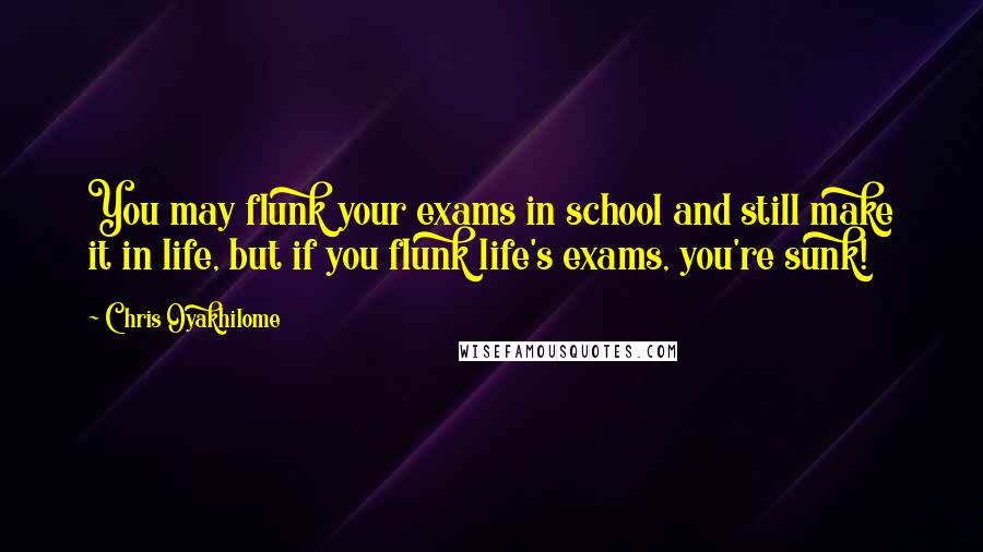 Chris Oyakhilome Quotes: You may flunk your exams in school and still make it in life, but if you flunk life's exams, you're sunk!