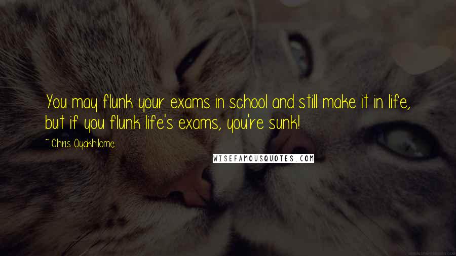 Chris Oyakhilome Quotes: You may flunk your exams in school and still make it in life, but if you flunk life's exams, you're sunk!