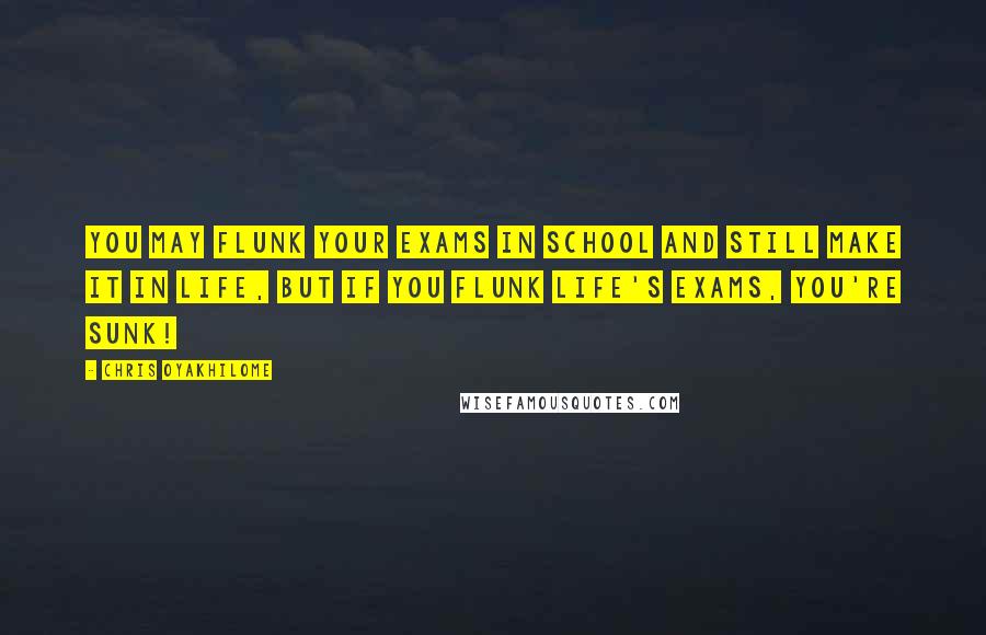 Chris Oyakhilome Quotes: You may flunk your exams in school and still make it in life, but if you flunk life's exams, you're sunk!